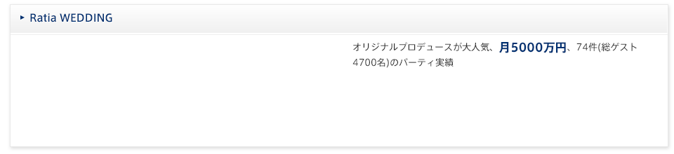 Ratia WEDDING
オリジナルプロデュースが大人気、月5000万円、74件(総ゲスト4700名)のパーティ実績 